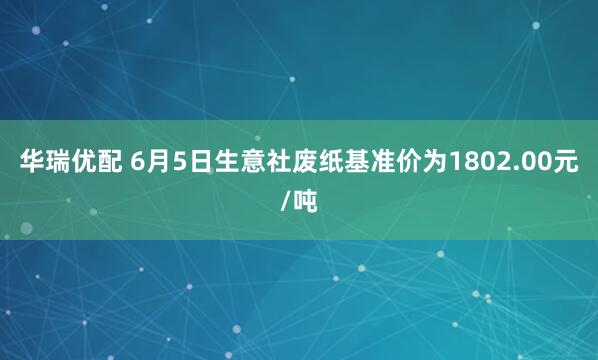 华瑞优配 6月5日生意社废纸基准价为1802.00元/吨