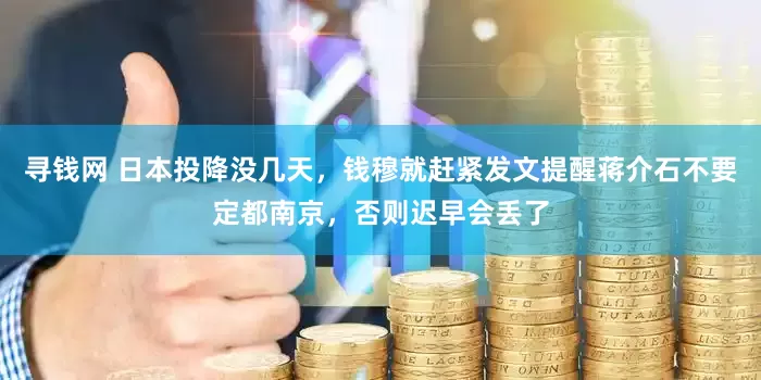寻钱网 日本投降没几天，钱穆就赶紧发文提醒蒋介石不要定都南京，否则迟早会丢了