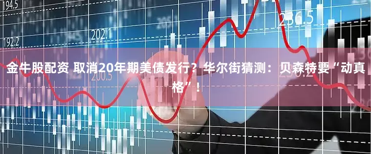 金牛股配资 取消20年期美债发行？华尔街猜测：贝森特要“动真格”！